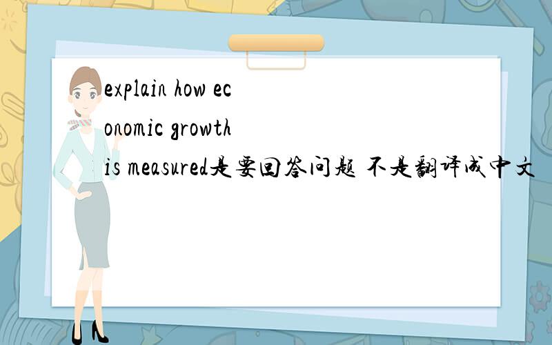 explain how economic growth is measured是要回答问题 不是翻译成中文