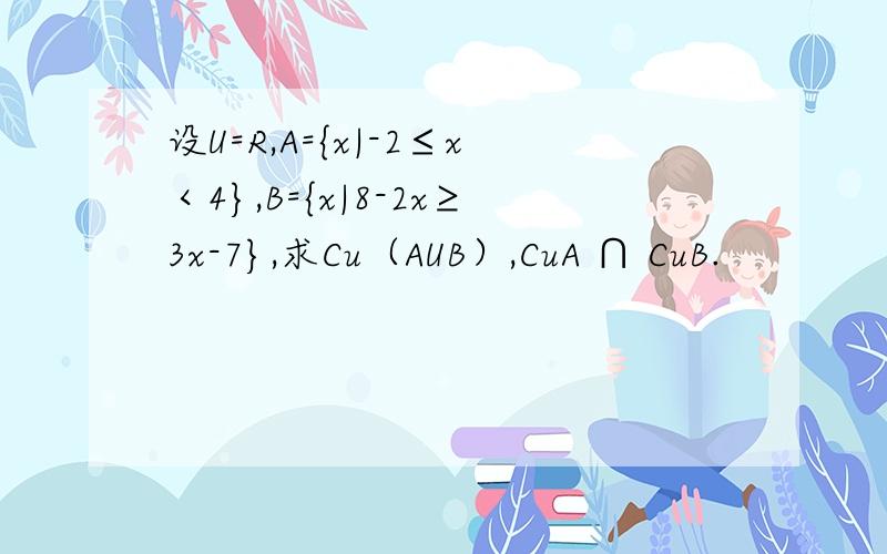 设U=R,A={x|-2≤x＜4},B={x|8-2x≥3x-7},求Cu（AUB）,CuA ∩ CuB.