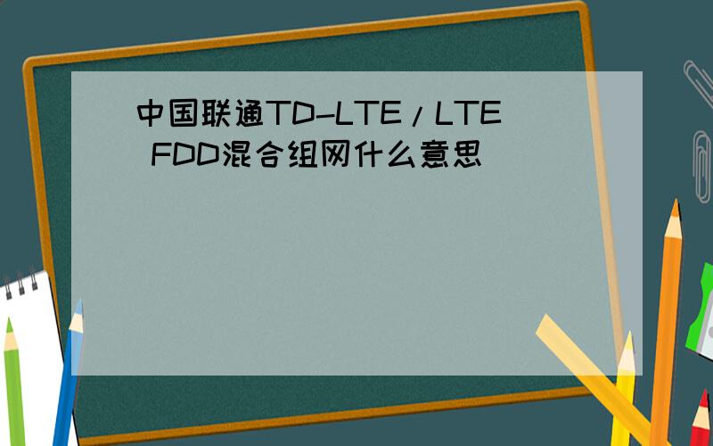 中国联通TD-LTE/LTE FDD混合组网什么意思