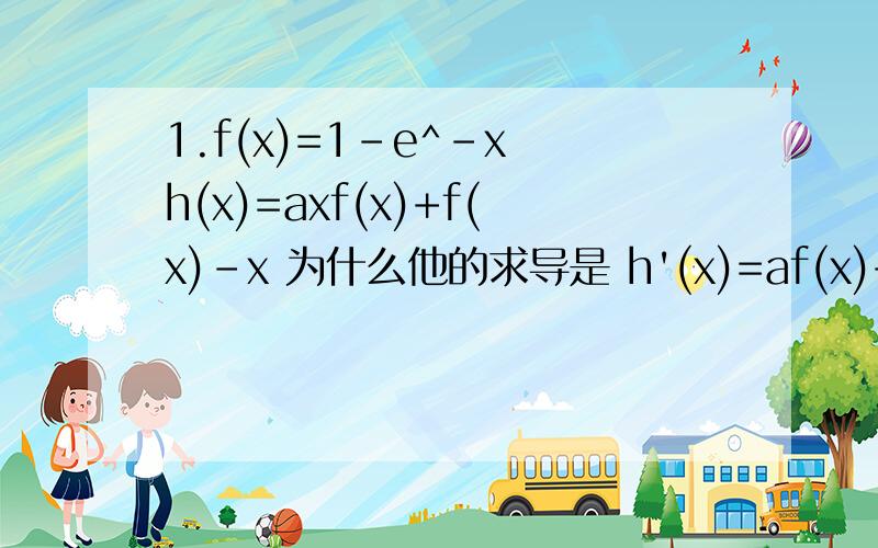 1.f(x)=1-e^-x h(x)=axf(x)+f(x)-x 为什么他的求导是 h'(x)=af(x)+axf'(x)+f'(x)-1=a(x)-axf(x)+1.f(x)=1-e^-x h(x)=axf(x)+f(x)-x 为什么他的求导是 h'(x)=af(x)+axf'(x)+f'(x)-1=a(x)-axf(x)+ax-f(x) 不要把f(x)代入可以推出来吗(是一