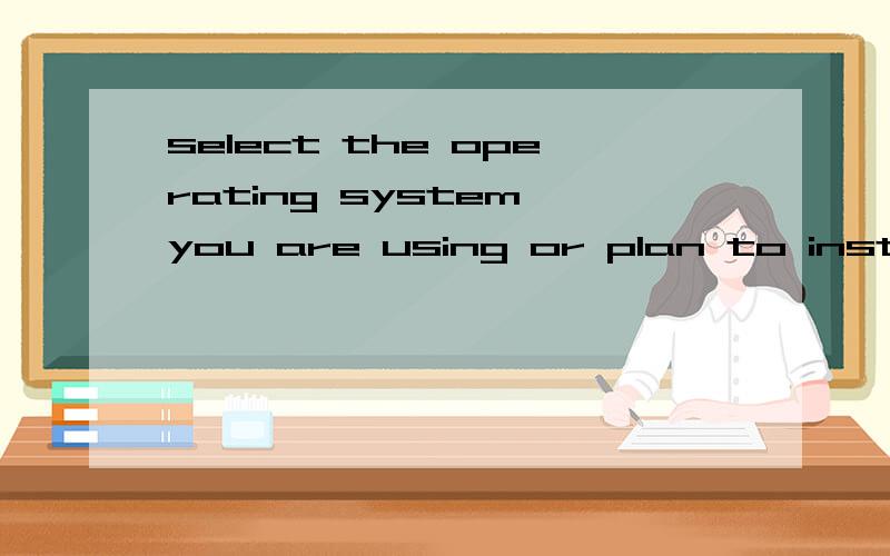 select the operating system you are using or plan to install? 什么意思?