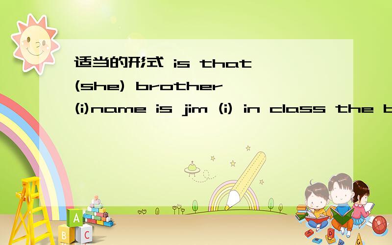 适当的形式 is that (she) brother (i)name is jim (i) in class the baseball in the lost andfoundboxis ( i) 千万被错呀,错了哥就会被老师骂死的,