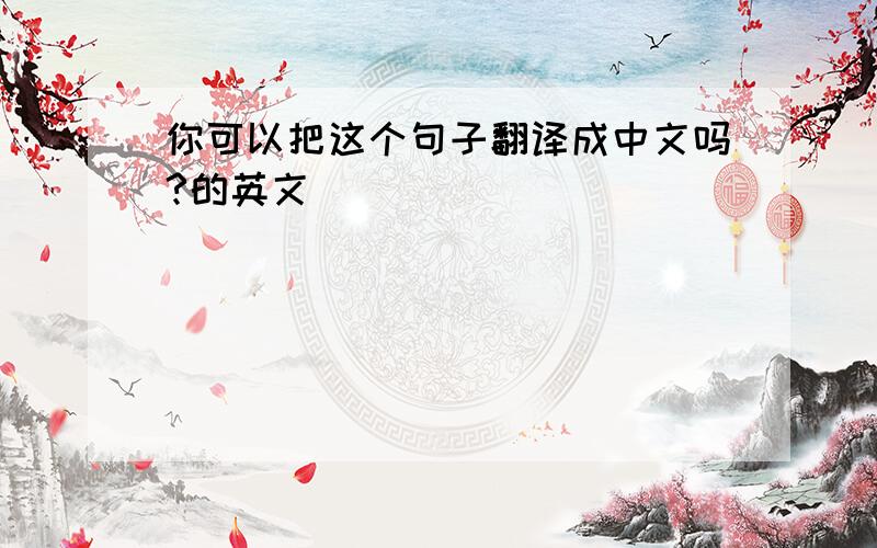 你可以把这个句子翻译成中文吗?的英文