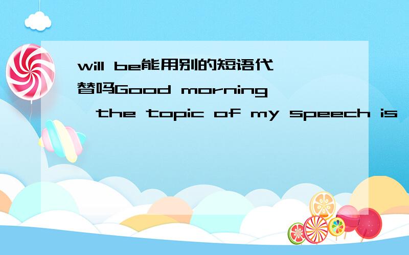 will be能用别的短语代替吗Good morning,the topic of my speech is 