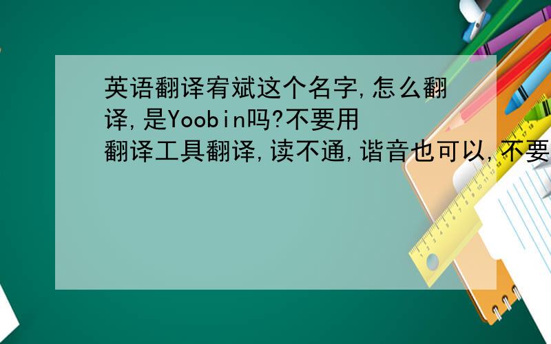 英语翻译宥斌这个名字,怎么翻译,是Yoobin吗?不要用翻译工具翻译,读不通,谐音也可以,不要看起来跟拼音一样!应该是yoobin吧？