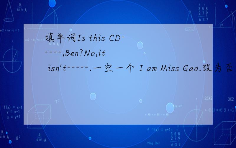 填单词Is this CD-----,Ben?No,it isn't-----.一空一个 I am Miss Gao.改为否定句