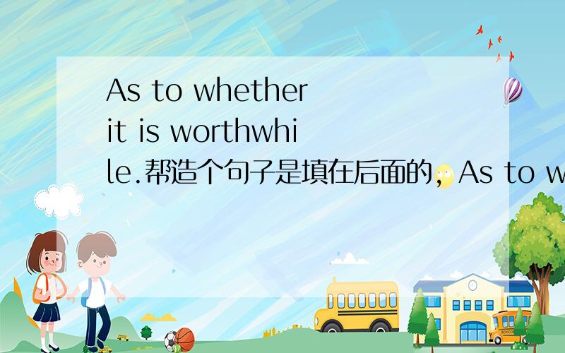 As to whether it is worthwhile.帮造个句子是填在后面的，As to whether it is worthwhile____there is a long-runing controversial debate.