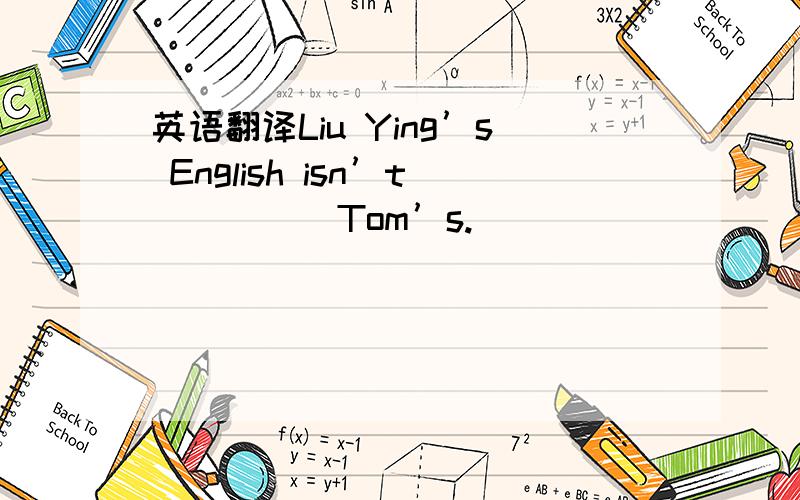 英语翻译Liu Ying’s English isn’t _ _ _ Tom’s.