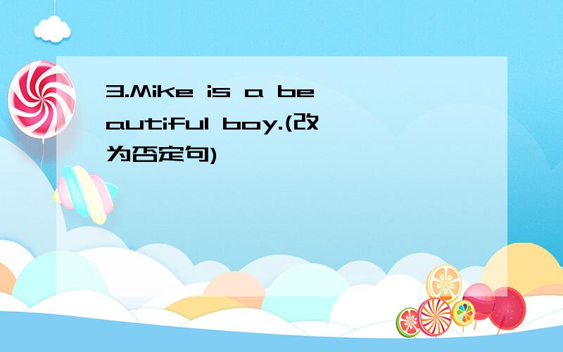 3.Mike is a beautiful boy.(改为否定句)