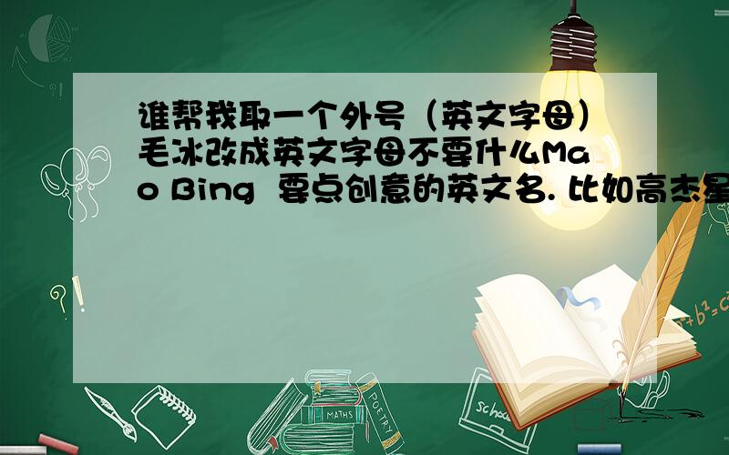 谁帮我取一个外号（英文字母）毛冰改成英文字母不要什么Mao Bing  要点创意的英文名. 比如高杰星.除去高,英文就是ZC  读出来很像杰星的读音.