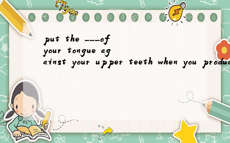 put the ___of your tongue against your upper teeth when you produce the soundA.tip B.top C.peak D.pole