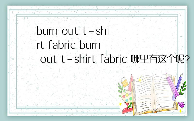 burn out t-shirt fabric burn out t-shirt fabric 哪里有这个呢?