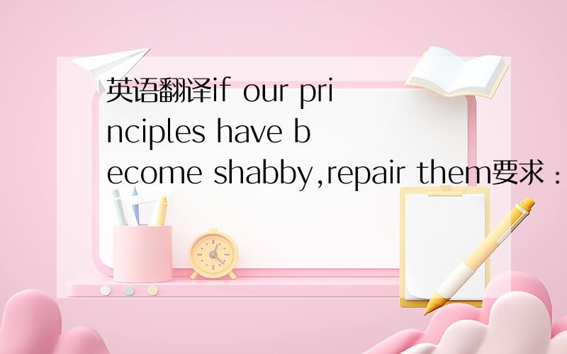 英语翻译if our principles have become shabby,repair them要求：通顺点.翻译器上的都不靠谱