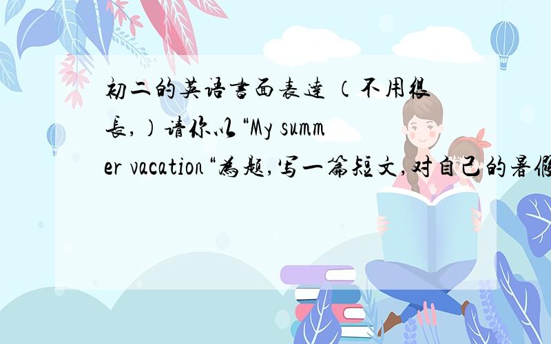 初二的英语书面表达 （不用很长,）请你以“My summer vacation“为题,写一篇短文,对自己的暑假生活做一个简单的回顾大概60词就可以了.还要翻译一下