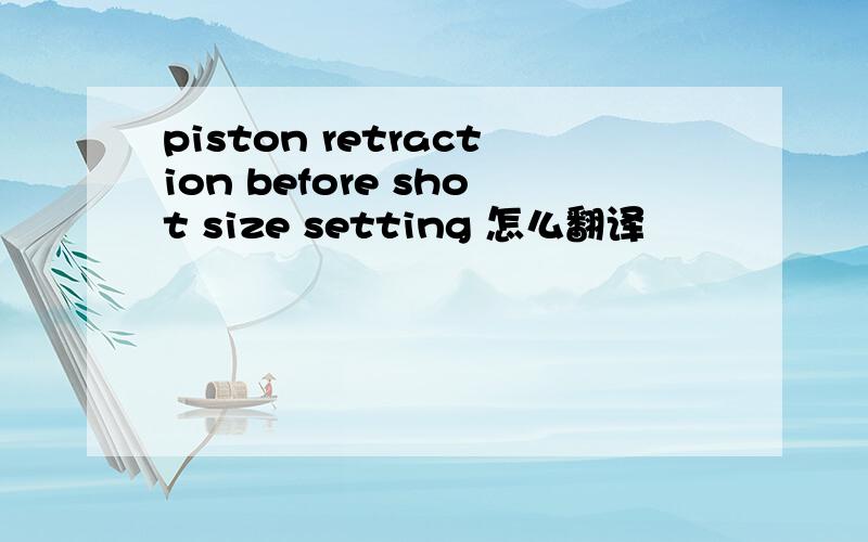 piston retraction before shot size setting 怎么翻译