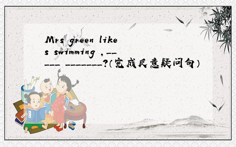 Mrs green likes swimming ,_____ _______?（完成反意疑问句）