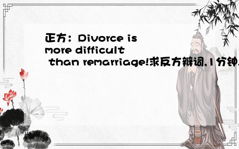 正方：Divorce is more difficult than remarriage!求反方辩词,1分钟,说明正方漏洞