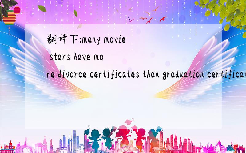 翻译下：many movie stars have more divorce certificates than graduation certificates