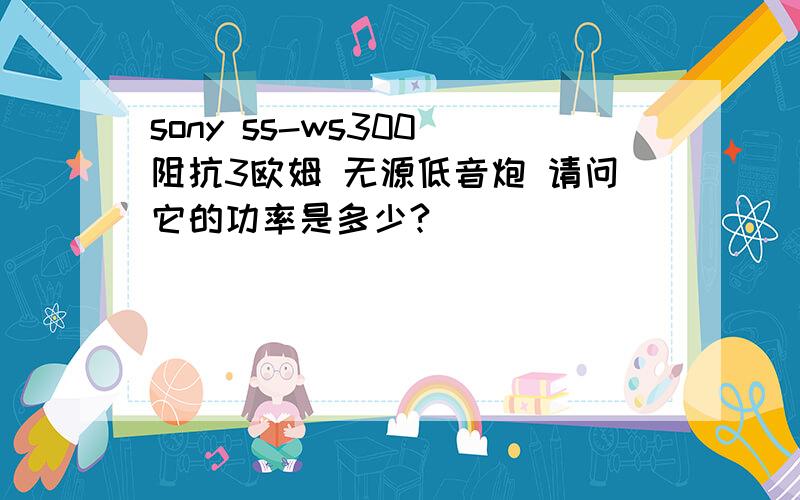 sony ss-ws300 阻抗3欧姆 无源低音炮 请问它的功率是多少?