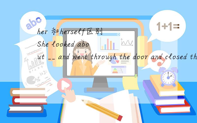 her 和herself区别She looked about __ and went through the door and closed the door behind __.为什么两个都用HER 什么时候用Herself
