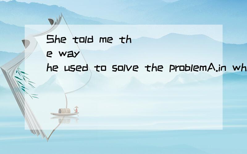 She told me the way ________he used to solve the problemA.in which B which C as D whose