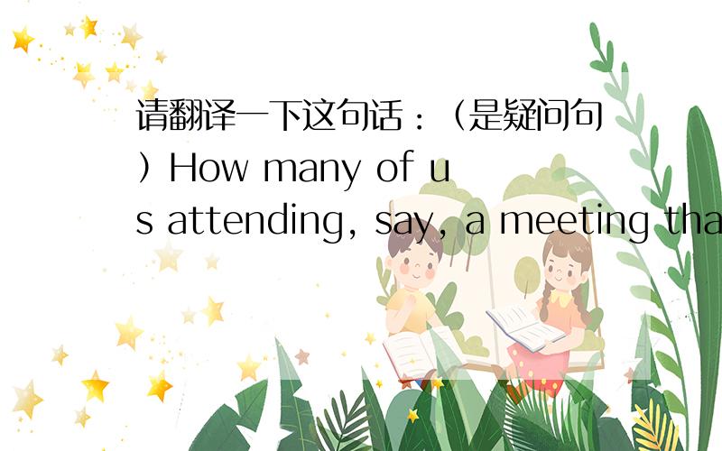 请翻译一下这句话：（是疑问句）How many of us attending, say, a meeting that is irrelevant to us would be interested in the discussion ?