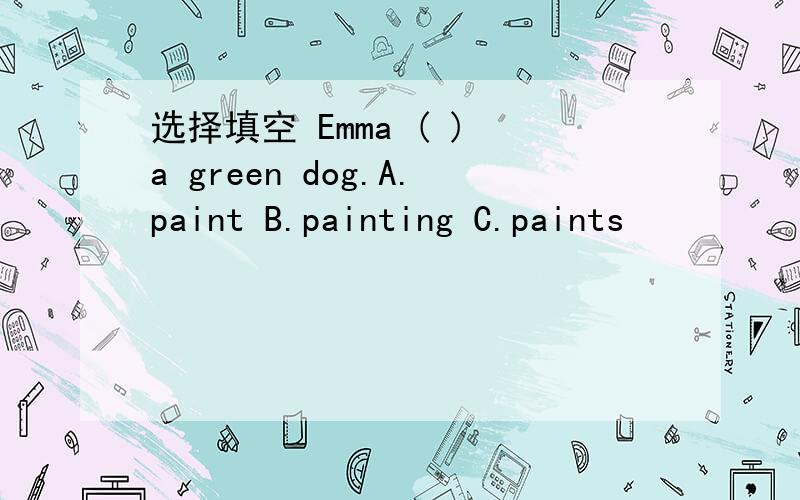 选择填空 Emma ( ) a green dog.A.paint B.painting C.paints