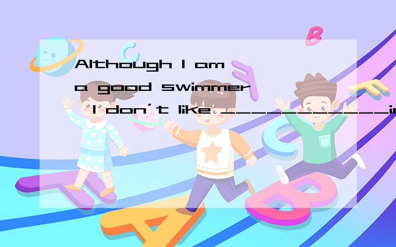 Although I am a good swimmer,I don’t like ___________in the sea.a、swimb、to be swimmingc、swimmingd、 to go to swim