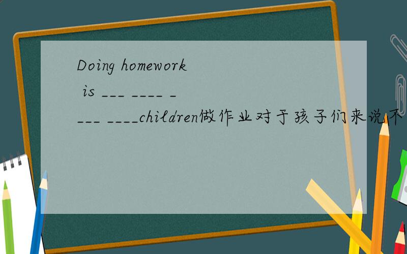 Doing homework is ___ ____ ____ ____children做作业对于孩子们来说不是件非常有趣的事情 英语