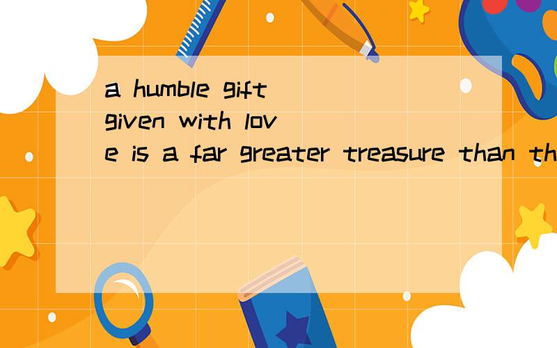 a humble gift given with love is a far greater treasure than the most precious jewels
