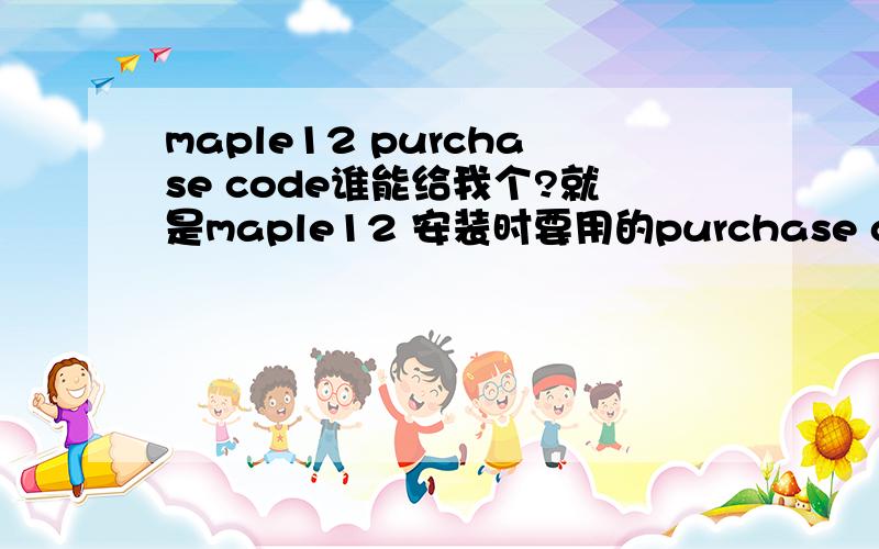 maple12 purchase code谁能给我个?就是maple12 安装时要用的purchase code