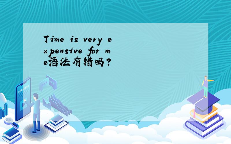 Time is very expensive for me语法有错吗?