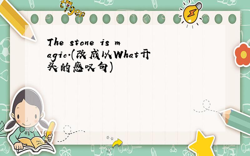 The stone is magic.(改成以What开头的感叹句)