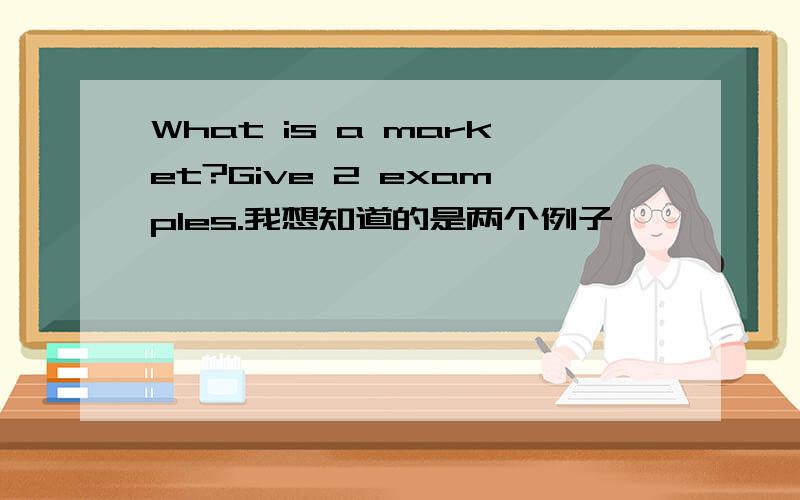 What is a market?Give 2 examples.我想知道的是两个例子