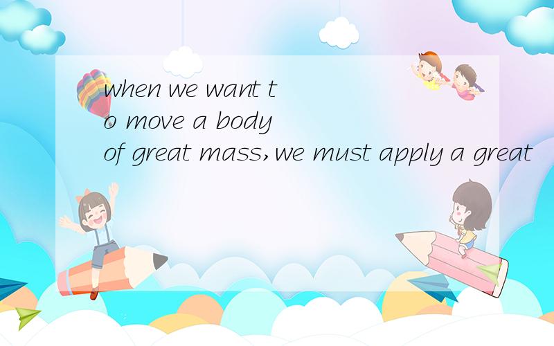 when we want to move a body of great mass,we must apply a great