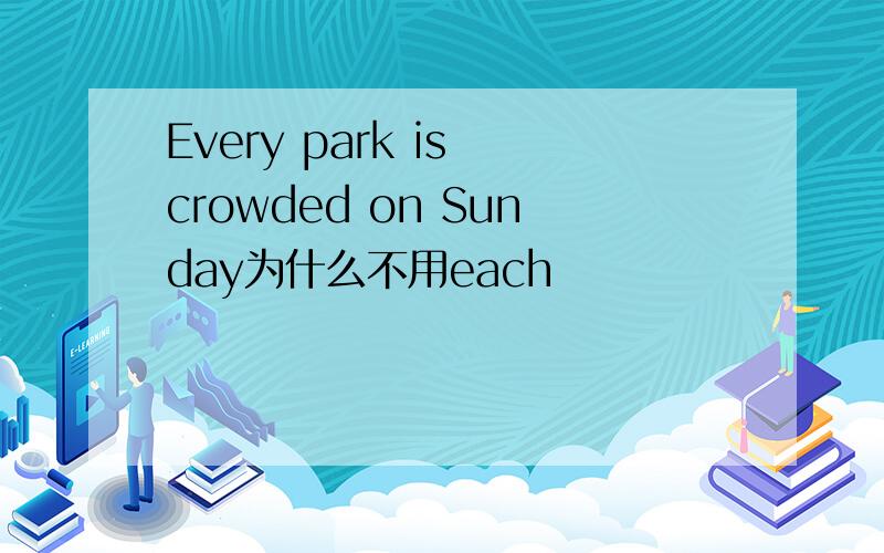 Every park is crowded on Sunday为什么不用each