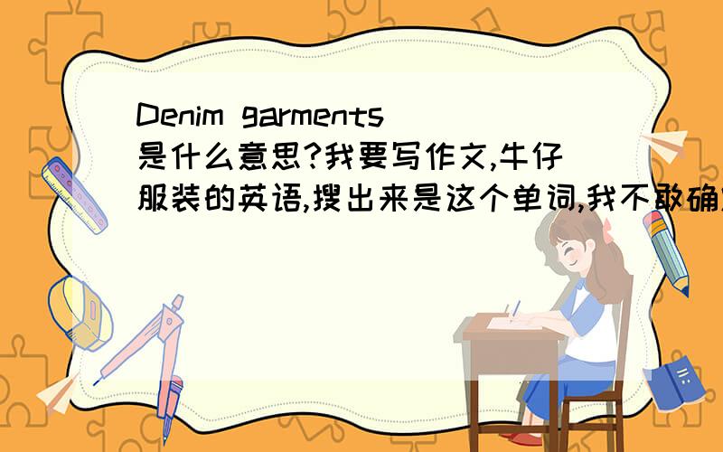 Denim garments是什么意思?我要写作文,牛仔服装的英语,搜出来是这个单词,我不敢确定,所以谁知道这单词的意思是不是牛仔服装?,谢啊,