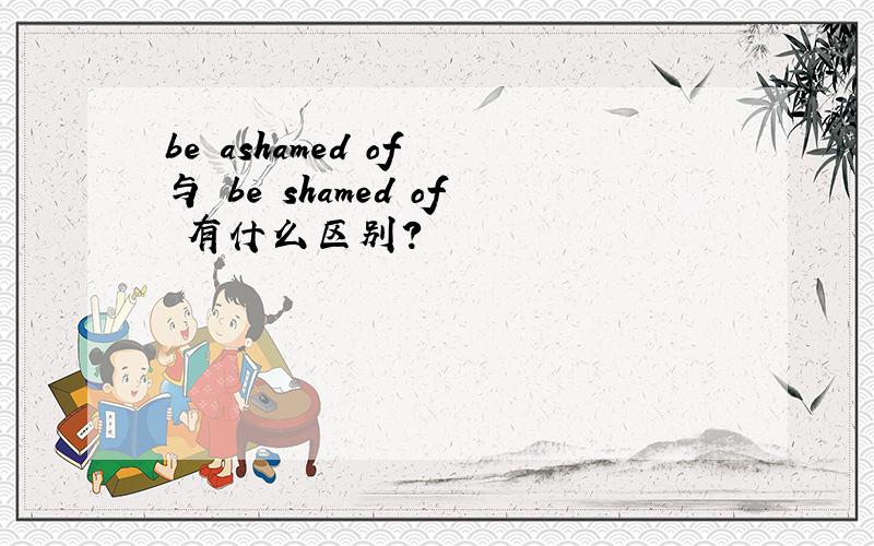 be ashamed of 与 be shamed of 有什么区别?