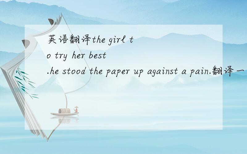 英语翻译the girl to try her best.he stood the paper up against a pain.翻译一下这两句.you.set your mind