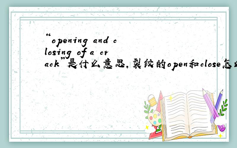 “opening and closing of a crack”是什么意思,裂纹的open和close怎么理解,