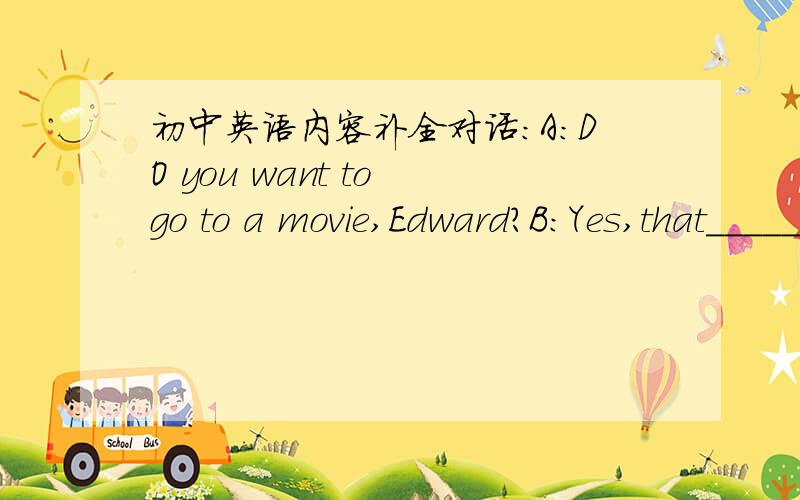 初中英语内容补全对话：A：DO you want to go to a movie,Edward?B:Yes,that_______(9)good.A:What kind of movies do you like?B:Well,l like comedies because_____(10)funny.And l_____(11)thrillers are great.A:How about documentaries?B:No.Document