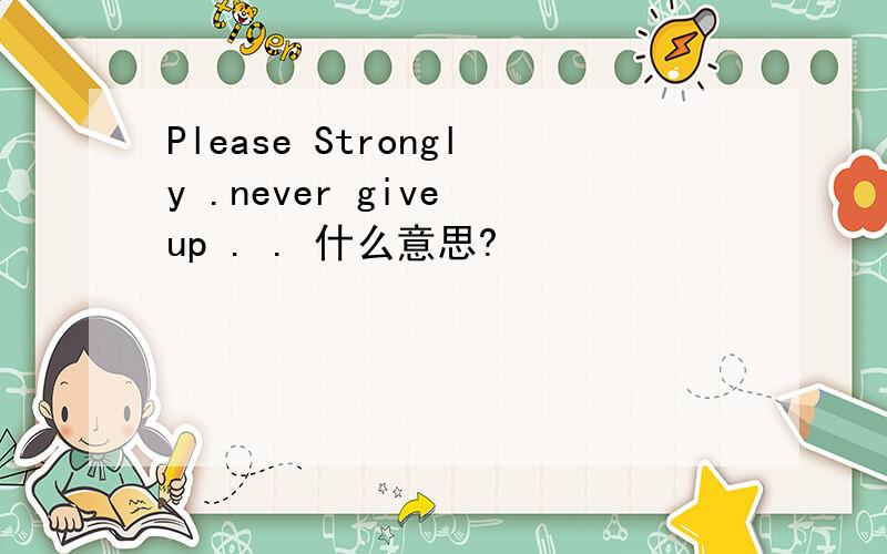 Please Strongly .never give up . . 什么意思?