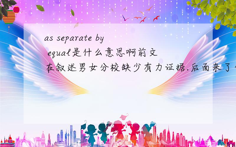 as separate by equal是什么意思啊前文在叙述男女分校缺少有力证据.后面来了句 they believe there is no such thing as separate by equal.求大神翻译(￣▽￣)