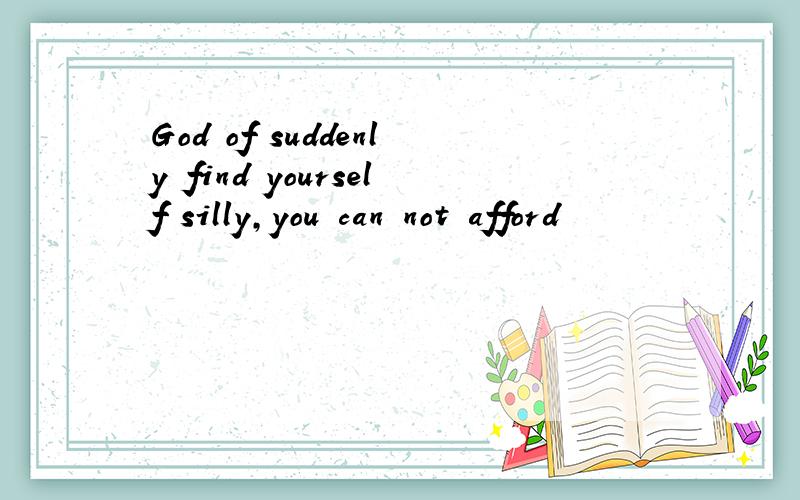 God of suddenly find yourself silly,you can not afford