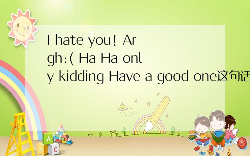 I hate you! Argh:( Ha Ha only kidding Have a good one这句话连起来是什么意思?