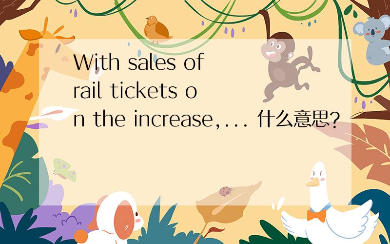 With sales of rail tickets on the increase,... 什么意思?