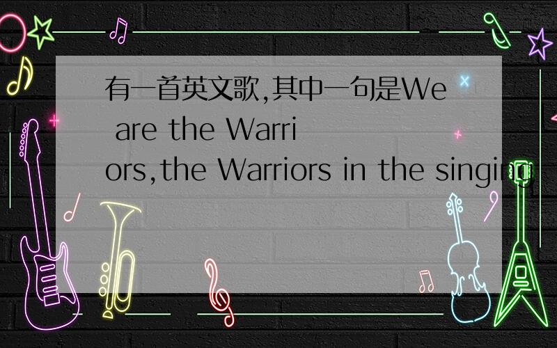 有一首英文歌,其中一句是We are the Warriors,the Warriors in the singing