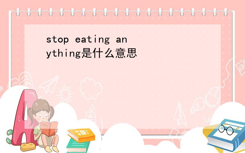 stop eating anything是什么意思
