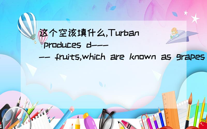 这个空该填什么,Turban produces d----- fruits,which are known as grapes and melons.