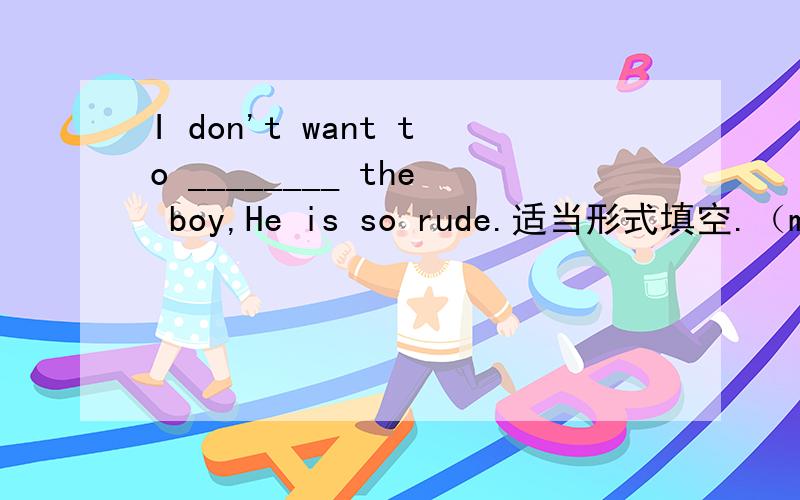 I don't want to ________ the boy,He is so rude.适当形式填空.（make friends with)